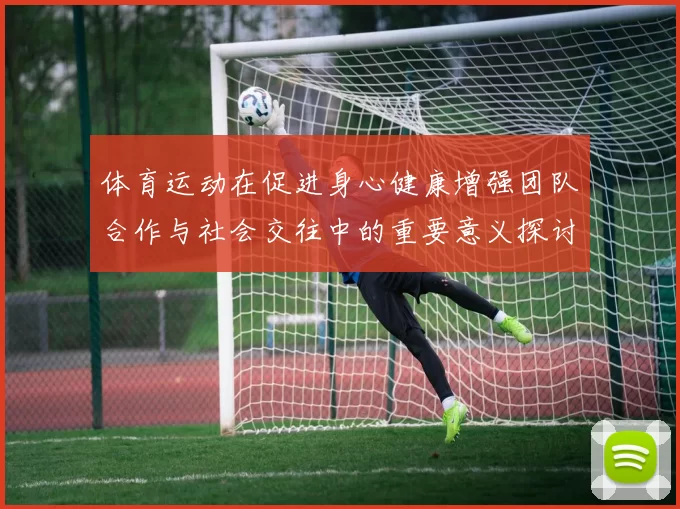 体育运动在促进身心健康增强团队合作与社会交往中的重要意义探讨