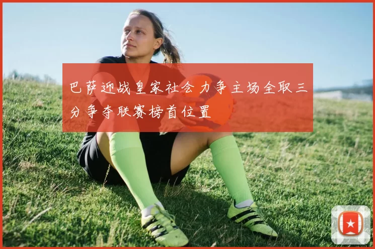 巴萨迎战皇家社会力争主场全取三分争夺联赛榜首位置