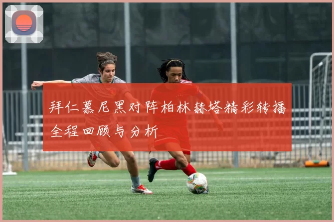 拜仁慕尼黑对阵柏林赫塔精彩转播全程回顾与分析