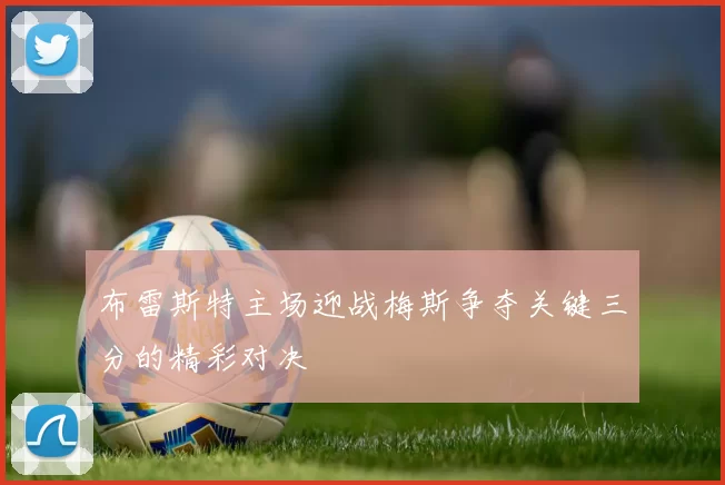 布雷斯特主场迎战梅斯争夺关键三分的精彩对决