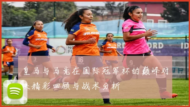 皇马与马竞在国际冠军杯的巅峰对决精彩回顾与战术分析