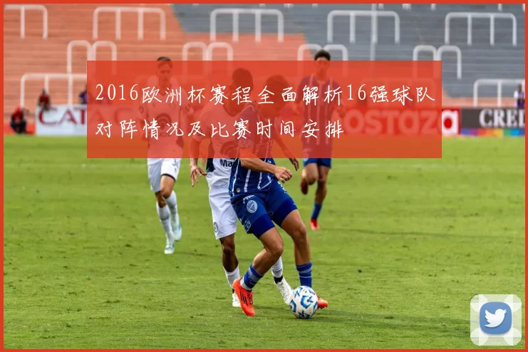 2016欧洲杯赛程全面解析16强球队对阵情况及比赛时间安排