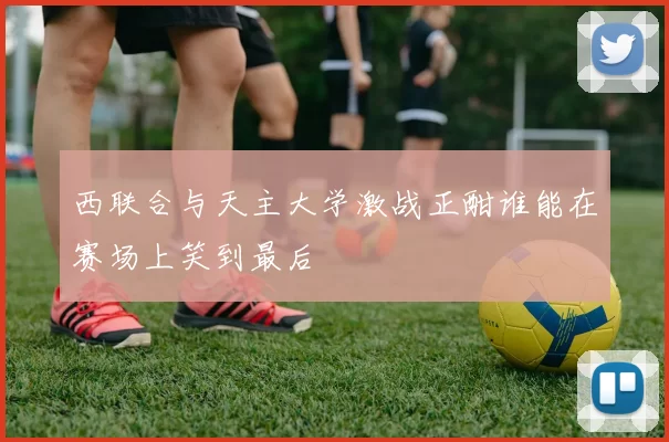 西联合与天主大学激战正酣谁能在赛场上笑到最后