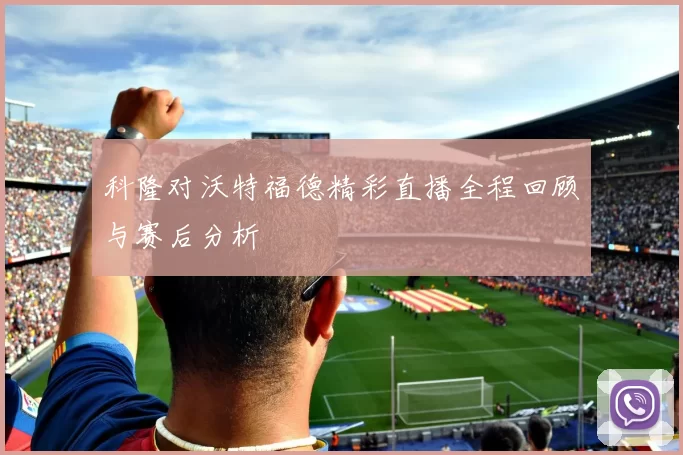 科隆对沃特福德精彩直播全程回顾与赛后分析