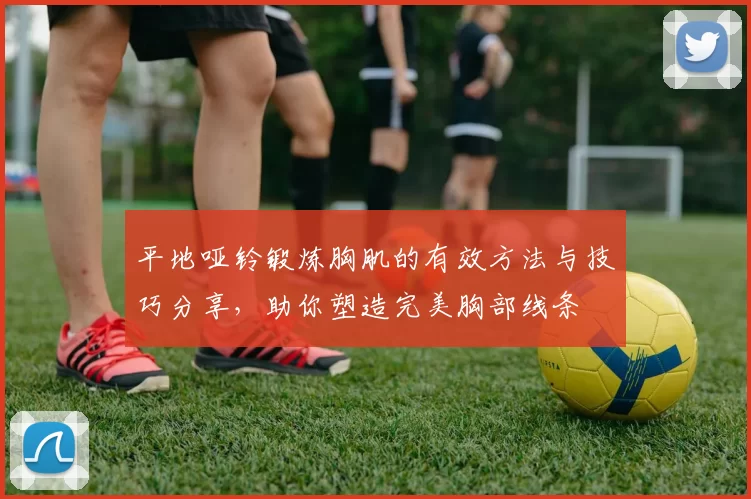 平地哑铃锻炼胸肌的有效方法与技巧分享，助你塑造完美胸部线条