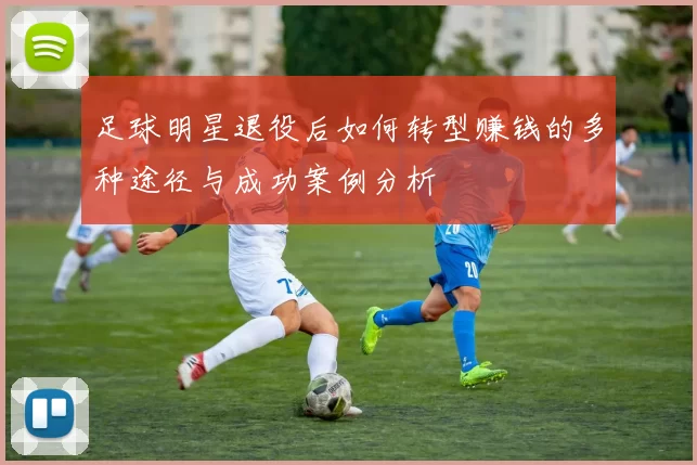 足球明星退役后如何转型赚钱的多种途径与成功案例分析