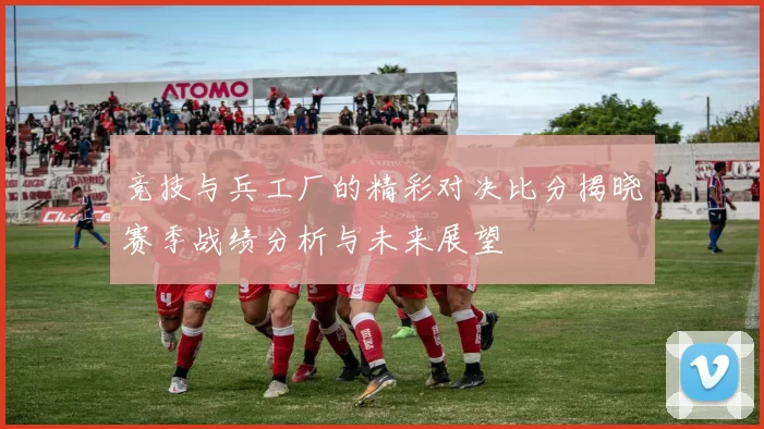 竞技与兵工厂的精彩对决比分揭晓赛季战绩分析与未来展望