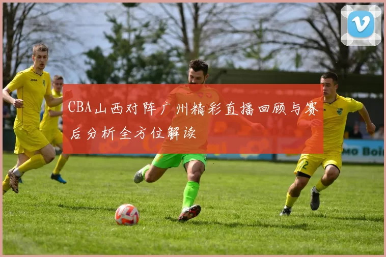 CBA山西对阵广州精彩直播回顾与赛后分析全方位解读