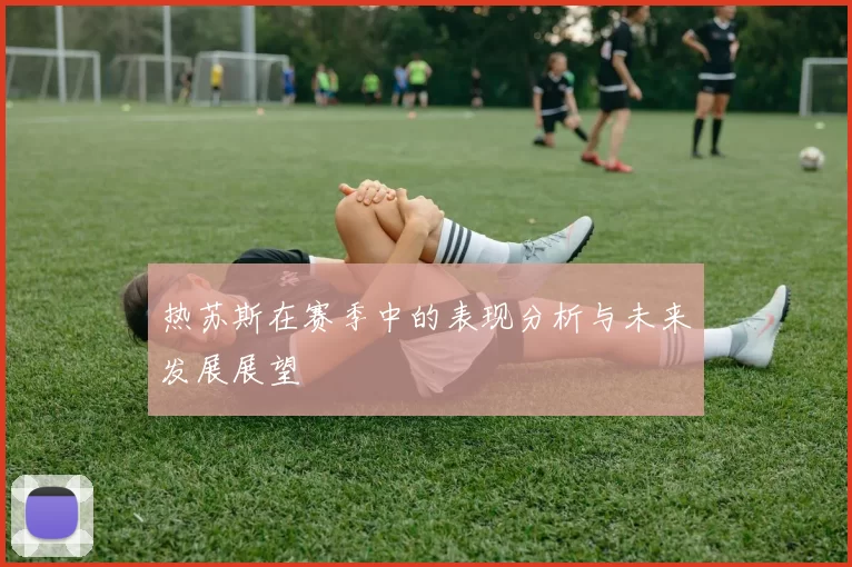 热苏斯在赛季中的表现分析与未来发展展望