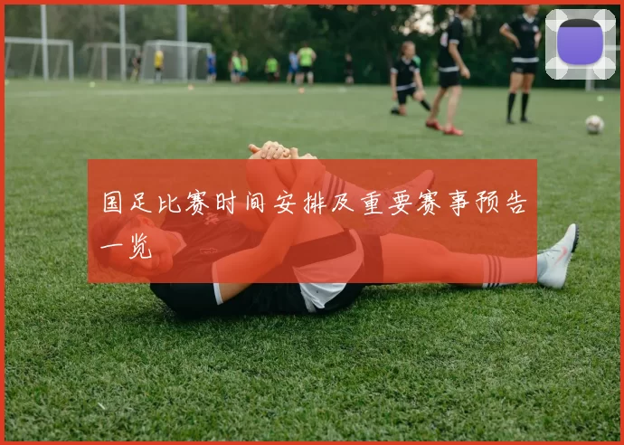 国足比赛时间安排及重要赛事预告一览